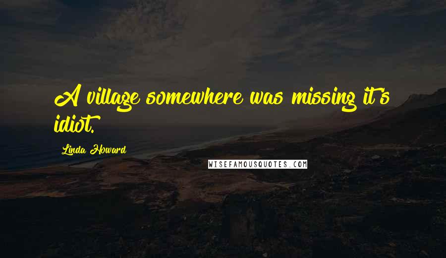 Linda Howard Quotes: A village somewhere was missing it's idiot.