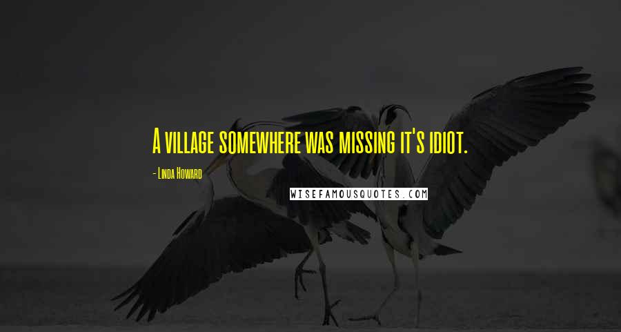 Linda Howard Quotes: A village somewhere was missing it's idiot.