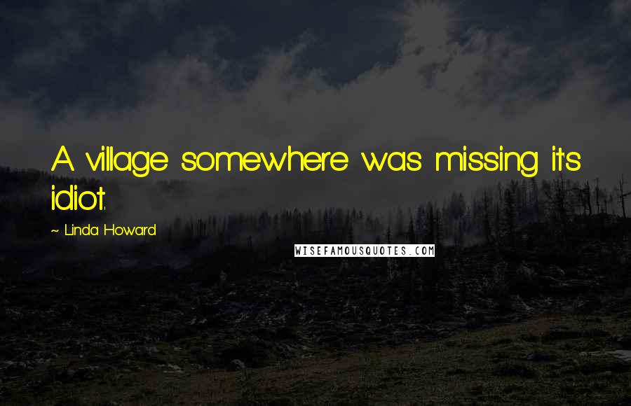 Linda Howard Quotes: A village somewhere was missing it's idiot.