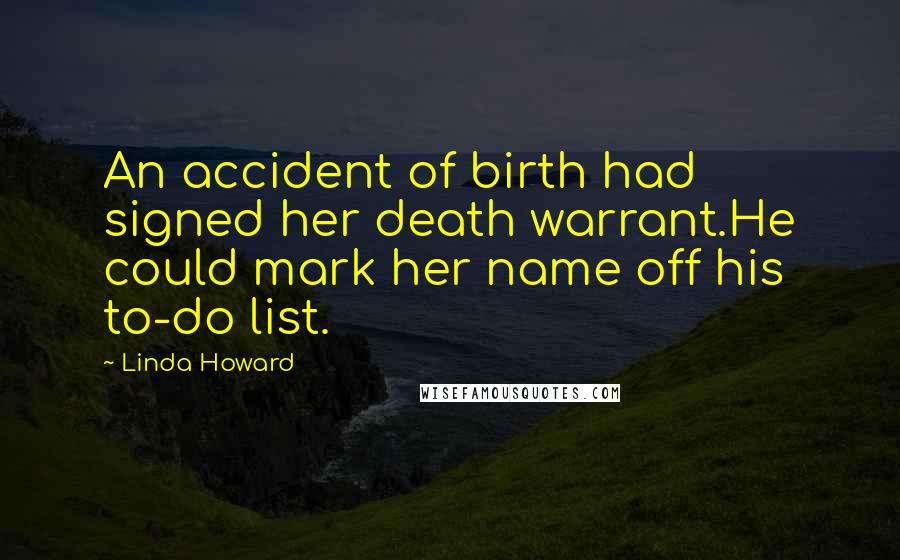 Linda Howard Quotes: An accident of birth had signed her death warrant.He could mark her name off his to-do list.