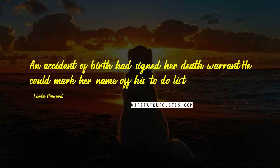 Linda Howard Quotes: An accident of birth had signed her death warrant.He could mark her name off his to-do list.