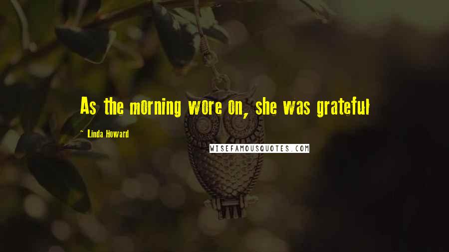 Linda Howard Quotes: As the morning wore on, she was grateful