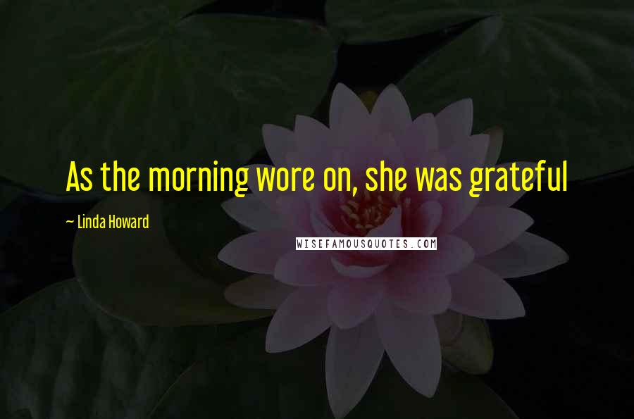 Linda Howard Quotes: As the morning wore on, she was grateful
