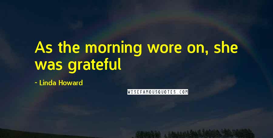 Linda Howard Quotes: As the morning wore on, she was grateful