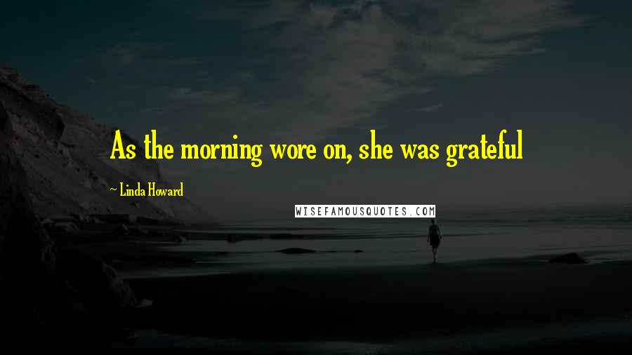 Linda Howard Quotes: As the morning wore on, she was grateful