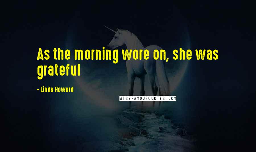 Linda Howard Quotes: As the morning wore on, she was grateful