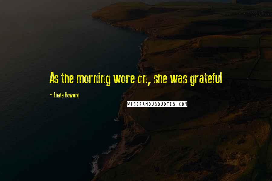 Linda Howard Quotes: As the morning wore on, she was grateful