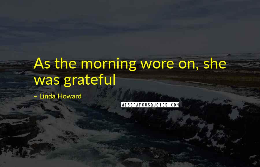 Linda Howard Quotes: As the morning wore on, she was grateful