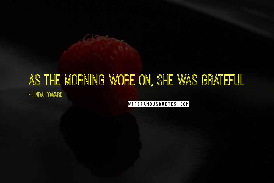 Linda Howard Quotes: As the morning wore on, she was grateful