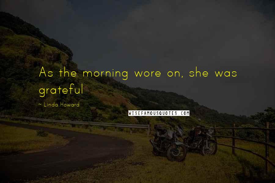 Linda Howard Quotes: As the morning wore on, she was grateful