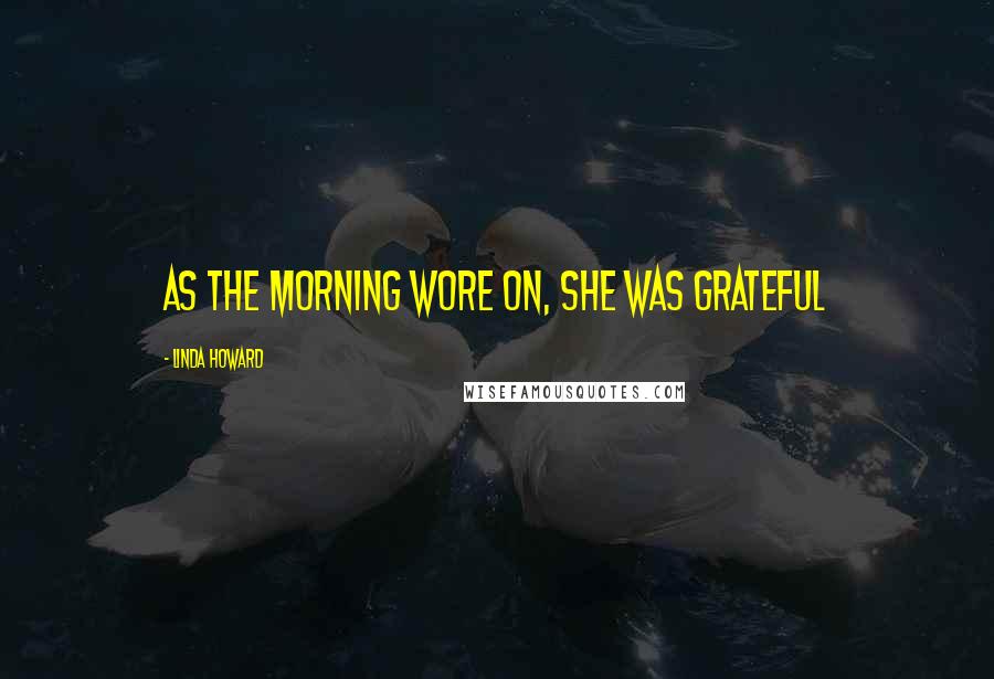 Linda Howard Quotes: As the morning wore on, she was grateful