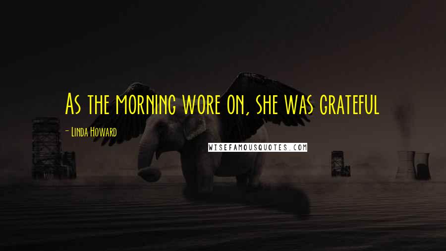 Linda Howard Quotes: As the morning wore on, she was grateful