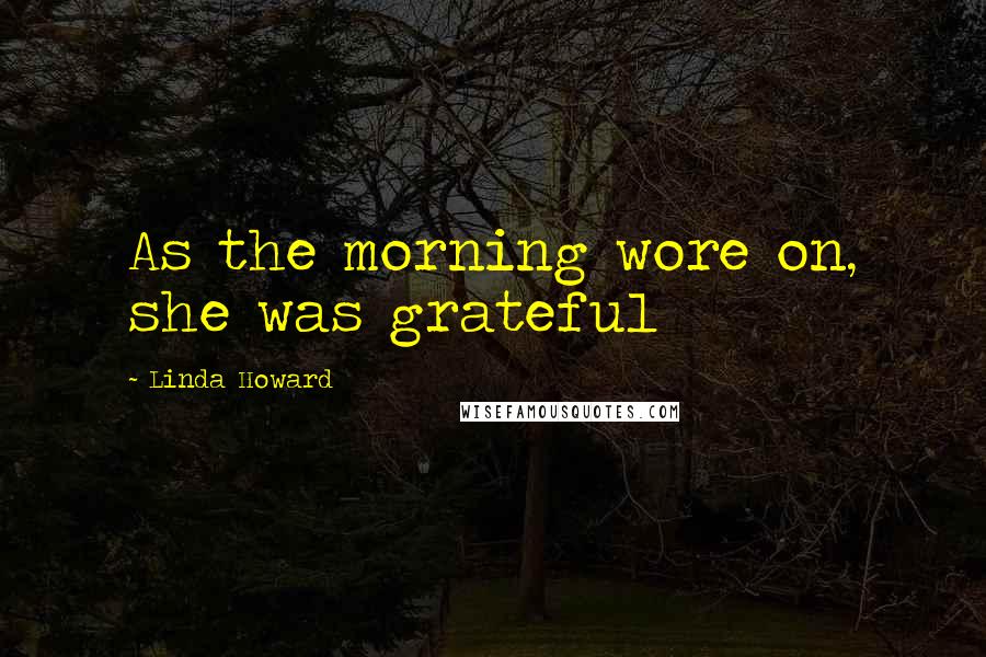 Linda Howard Quotes: As the morning wore on, she was grateful