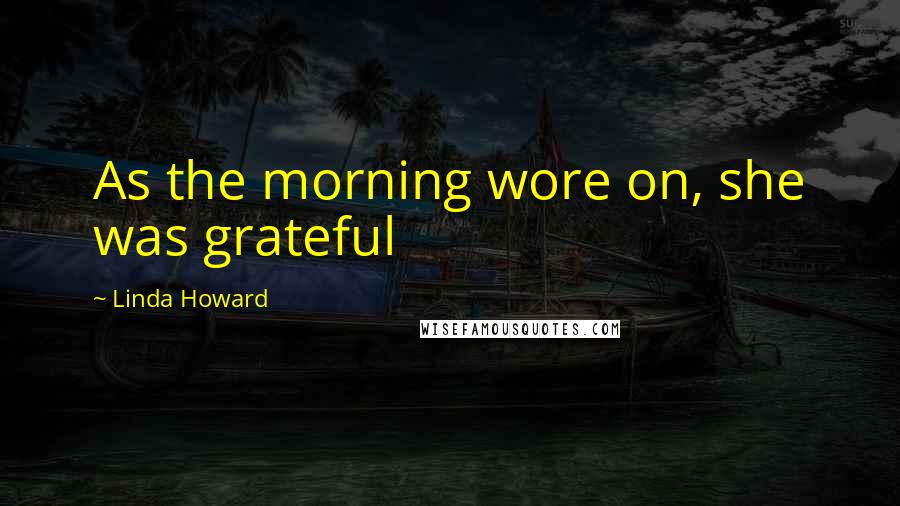 Linda Howard Quotes: As the morning wore on, she was grateful