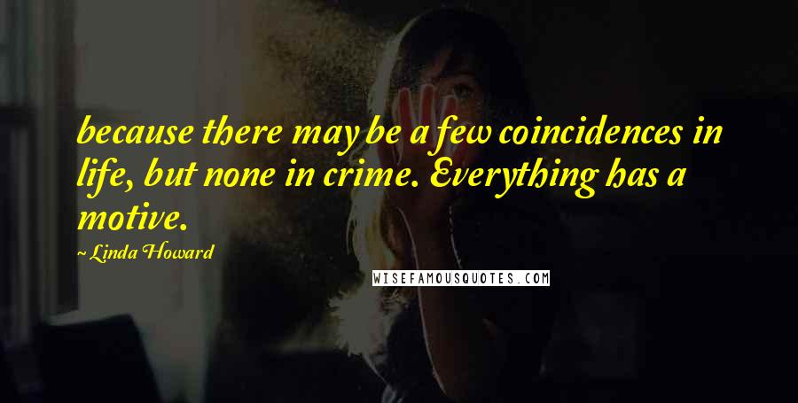 Linda Howard Quotes: because there may be a few coincidences in life, but none in crime. Everything has a motive.