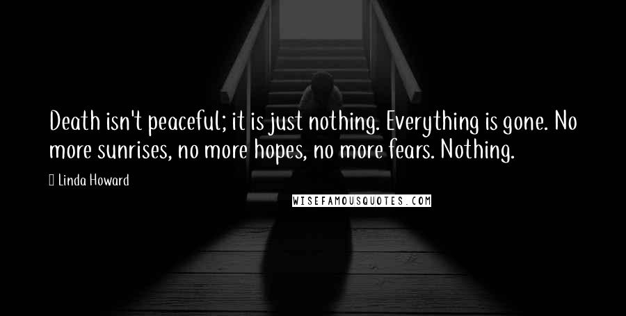 Linda Howard Quotes: Death isn't peaceful; it is just nothing. Everything is gone. No more sunrises, no more hopes, no more fears. Nothing.