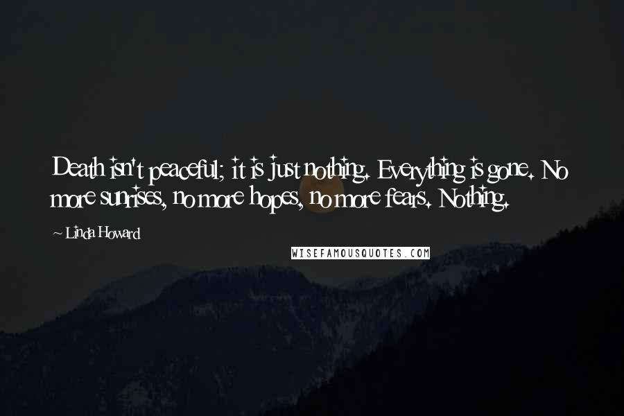 Linda Howard Quotes: Death isn't peaceful; it is just nothing. Everything is gone. No more sunrises, no more hopes, no more fears. Nothing.