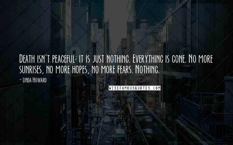 Linda Howard Quotes: Death isn't peaceful; it is just nothing. Everything is gone. No more sunrises, no more hopes, no more fears. Nothing.