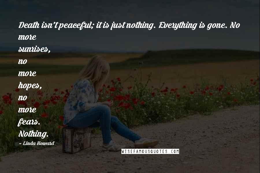 Linda Howard Quotes: Death isn't peaceful; it is just nothing. Everything is gone. No more sunrises, no more hopes, no more fears. Nothing.