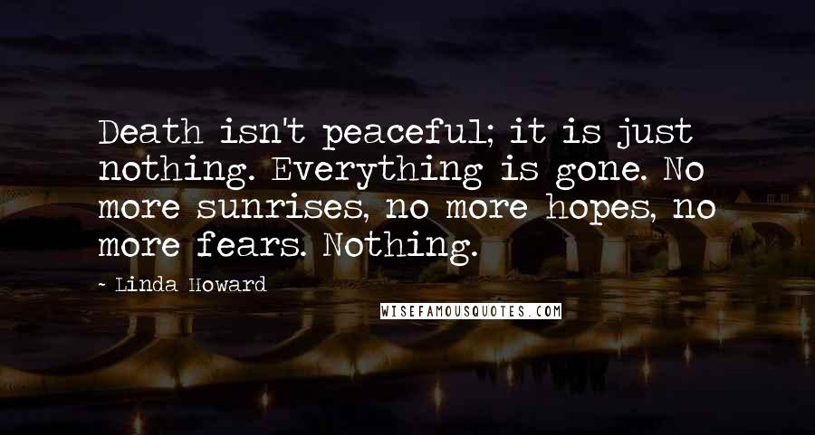 Linda Howard Quotes: Death isn't peaceful; it is just nothing. Everything is gone. No more sunrises, no more hopes, no more fears. Nothing.