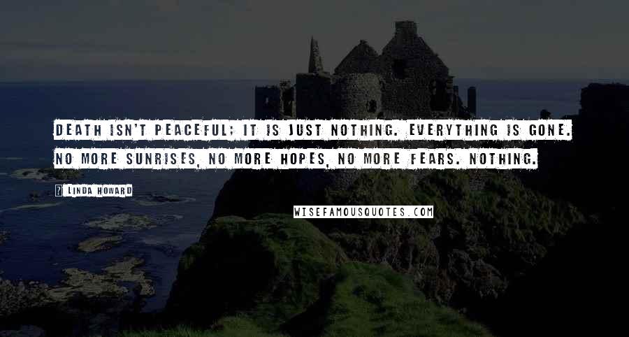 Linda Howard Quotes: Death isn't peaceful; it is just nothing. Everything is gone. No more sunrises, no more hopes, no more fears. Nothing.