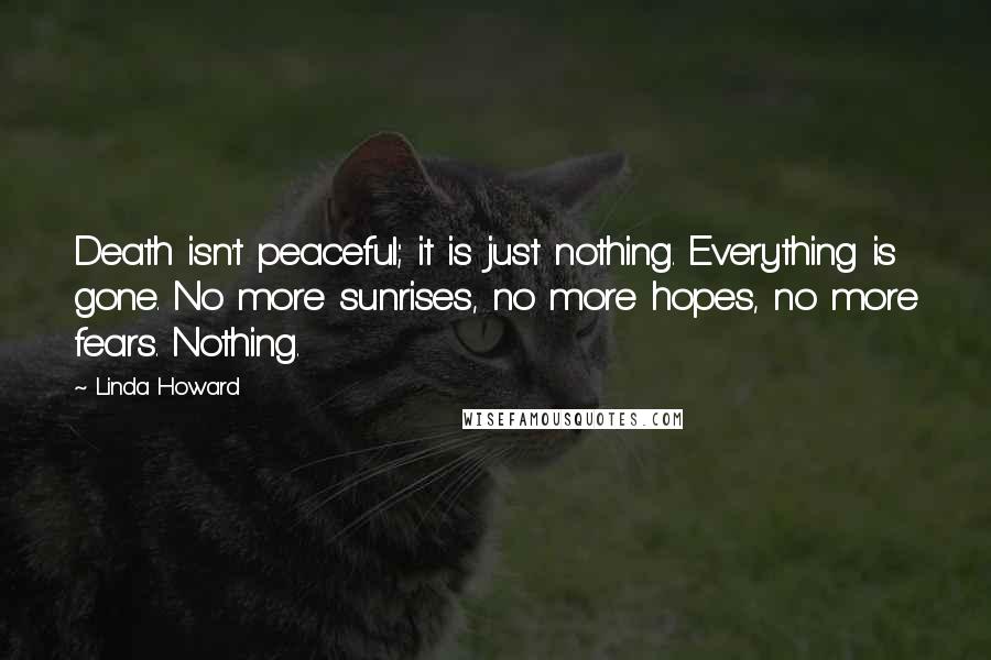 Linda Howard Quotes: Death isn't peaceful; it is just nothing. Everything is gone. No more sunrises, no more hopes, no more fears. Nothing.