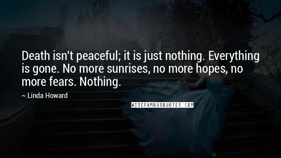 Linda Howard Quotes: Death isn't peaceful; it is just nothing. Everything is gone. No more sunrises, no more hopes, no more fears. Nothing.