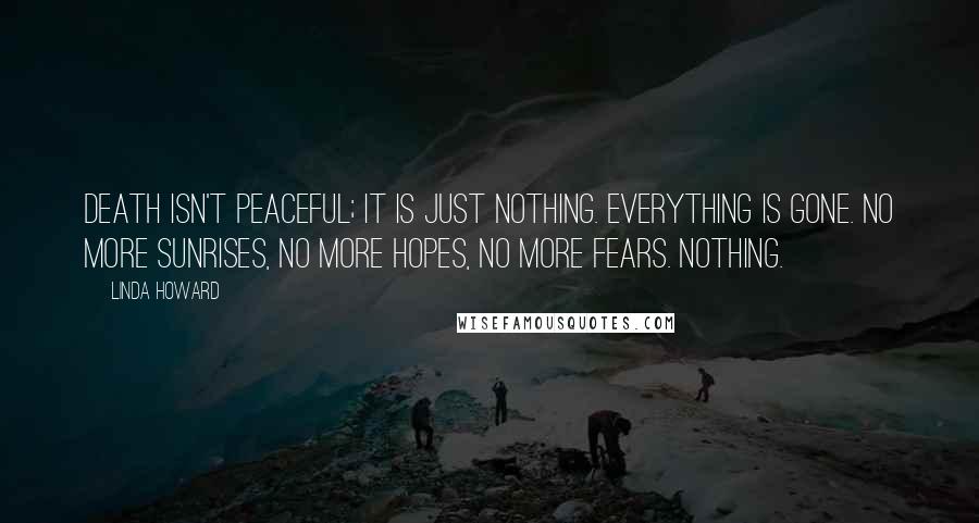 Linda Howard Quotes: Death isn't peaceful; it is just nothing. Everything is gone. No more sunrises, no more hopes, no more fears. Nothing.