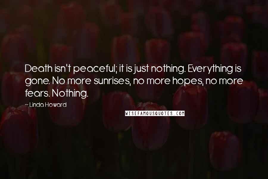 Linda Howard Quotes: Death isn't peaceful; it is just nothing. Everything is gone. No more sunrises, no more hopes, no more fears. Nothing.