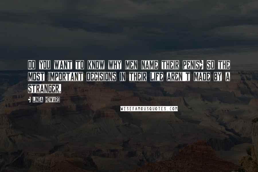 Linda Howard Quotes: Do you want to know why men name their penis? So the most important decisions in their life aren't made by a stranger.