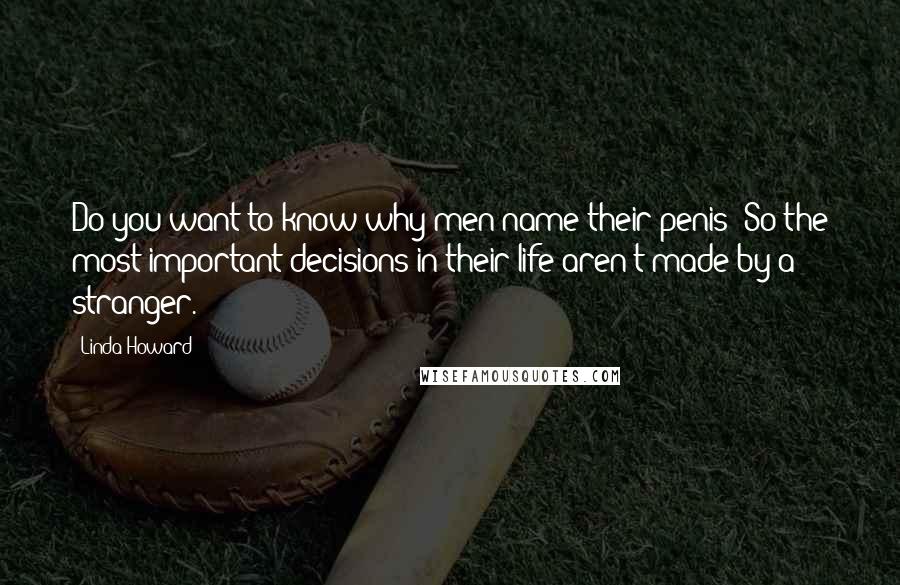 Linda Howard Quotes: Do you want to know why men name their penis? So the most important decisions in their life aren't made by a stranger.