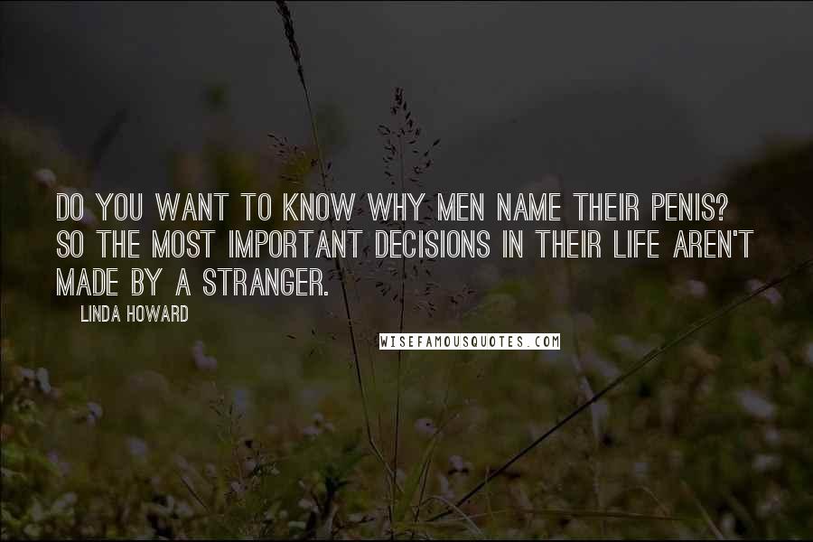 Linda Howard Quotes: Do you want to know why men name their penis? So the most important decisions in their life aren't made by a stranger.