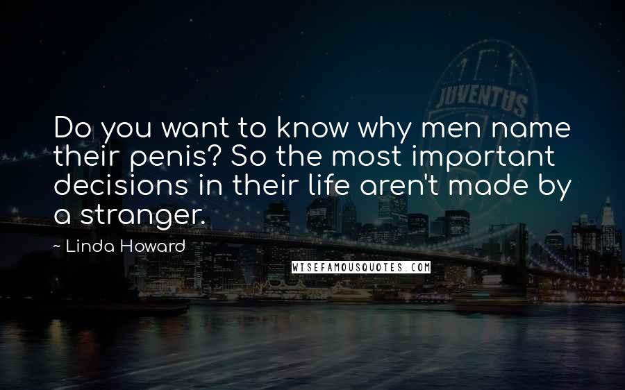 Linda Howard Quotes: Do you want to know why men name their penis? So the most important decisions in their life aren't made by a stranger.