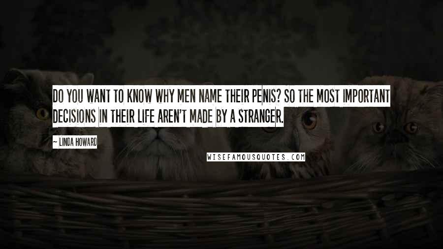 Linda Howard Quotes: Do you want to know why men name their penis? So the most important decisions in their life aren't made by a stranger.