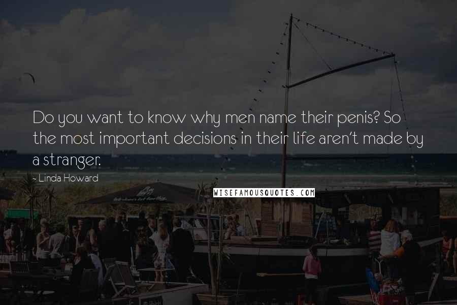 Linda Howard Quotes: Do you want to know why men name their penis? So the most important decisions in their life aren't made by a stranger.