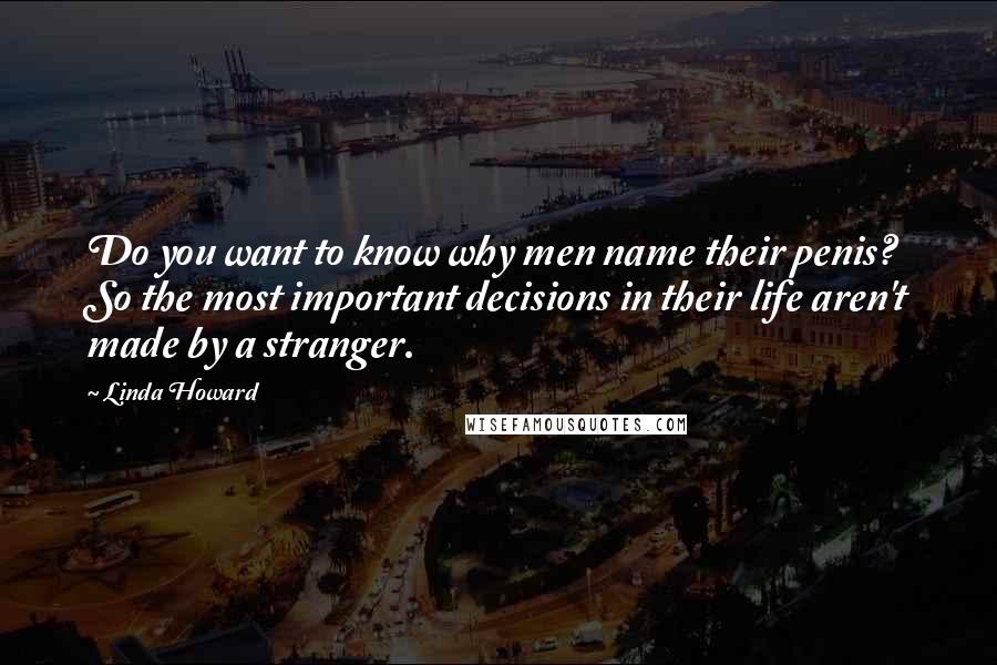 Linda Howard Quotes: Do you want to know why men name their penis? So the most important decisions in their life aren't made by a stranger.