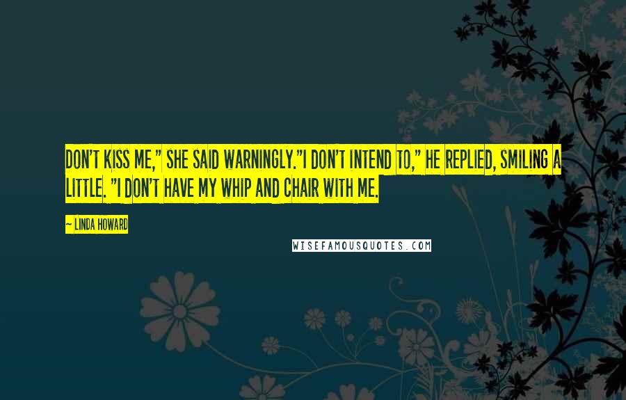 Linda Howard Quotes: Don't kiss me," she said warningly."I don't intend to," he replied, smiling a little. "I don't have my whip and chair with me.