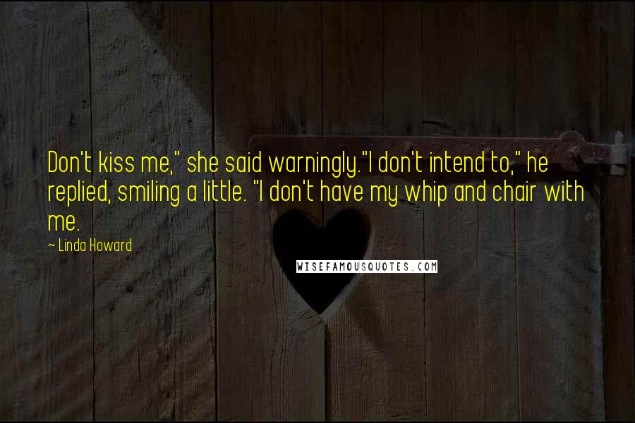 Linda Howard Quotes: Don't kiss me," she said warningly."I don't intend to," he replied, smiling a little. "I don't have my whip and chair with me.