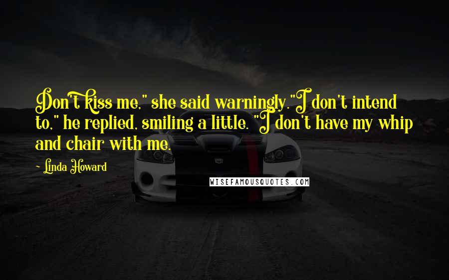 Linda Howard Quotes: Don't kiss me," she said warningly."I don't intend to," he replied, smiling a little. "I don't have my whip and chair with me.