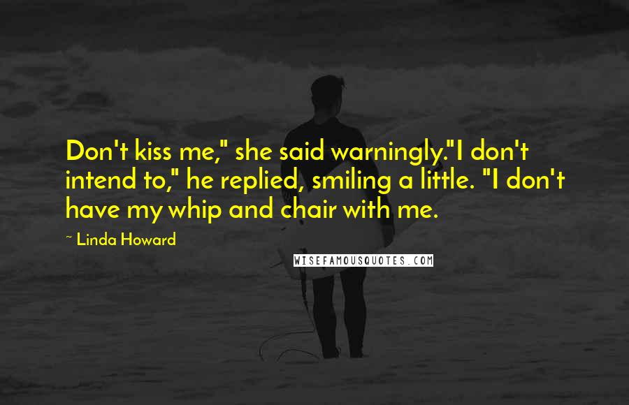 Linda Howard Quotes: Don't kiss me," she said warningly."I don't intend to," he replied, smiling a little. "I don't have my whip and chair with me.