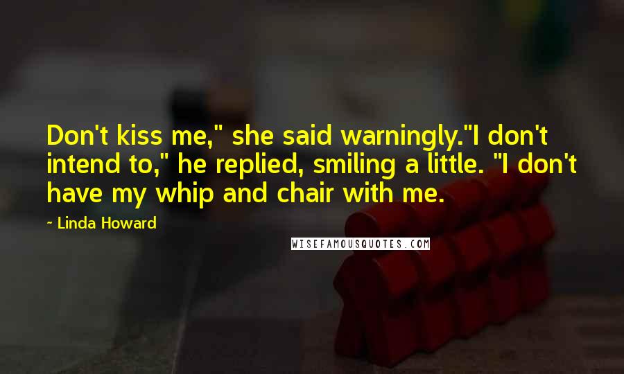 Linda Howard Quotes: Don't kiss me," she said warningly."I don't intend to," he replied, smiling a little. "I don't have my whip and chair with me.