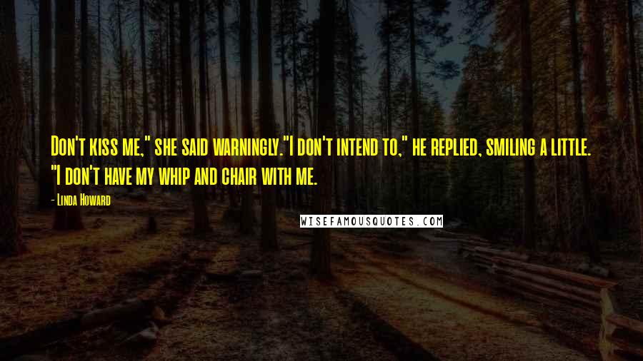 Linda Howard Quotes: Don't kiss me," she said warningly."I don't intend to," he replied, smiling a little. "I don't have my whip and chair with me.