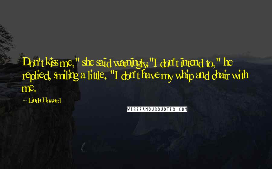 Linda Howard Quotes: Don't kiss me," she said warningly."I don't intend to," he replied, smiling a little. "I don't have my whip and chair with me.