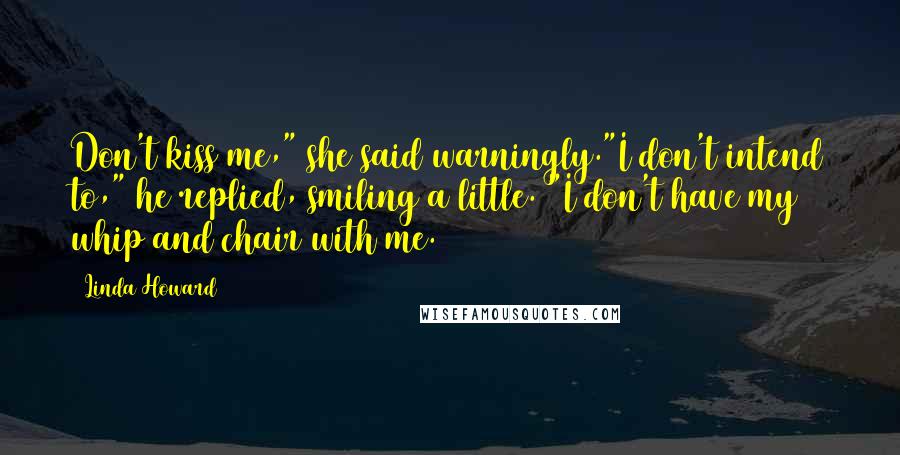 Linda Howard Quotes: Don't kiss me," she said warningly."I don't intend to," he replied, smiling a little. "I don't have my whip and chair with me.