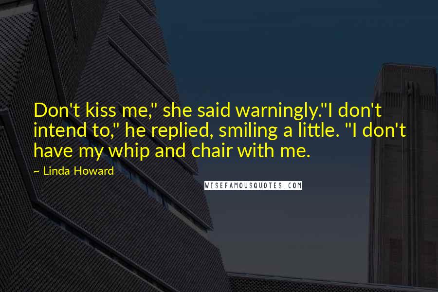 Linda Howard Quotes: Don't kiss me," she said warningly."I don't intend to," he replied, smiling a little. "I don't have my whip and chair with me.