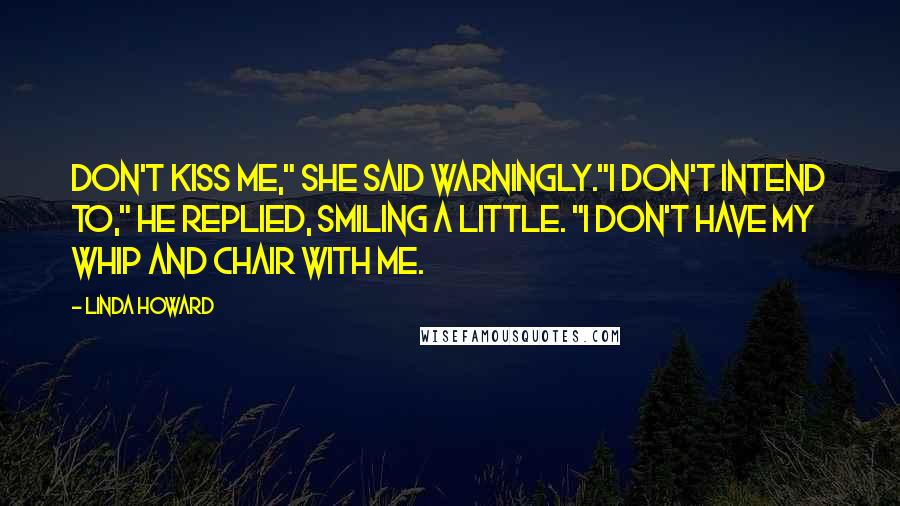 Linda Howard Quotes: Don't kiss me," she said warningly."I don't intend to," he replied, smiling a little. "I don't have my whip and chair with me.