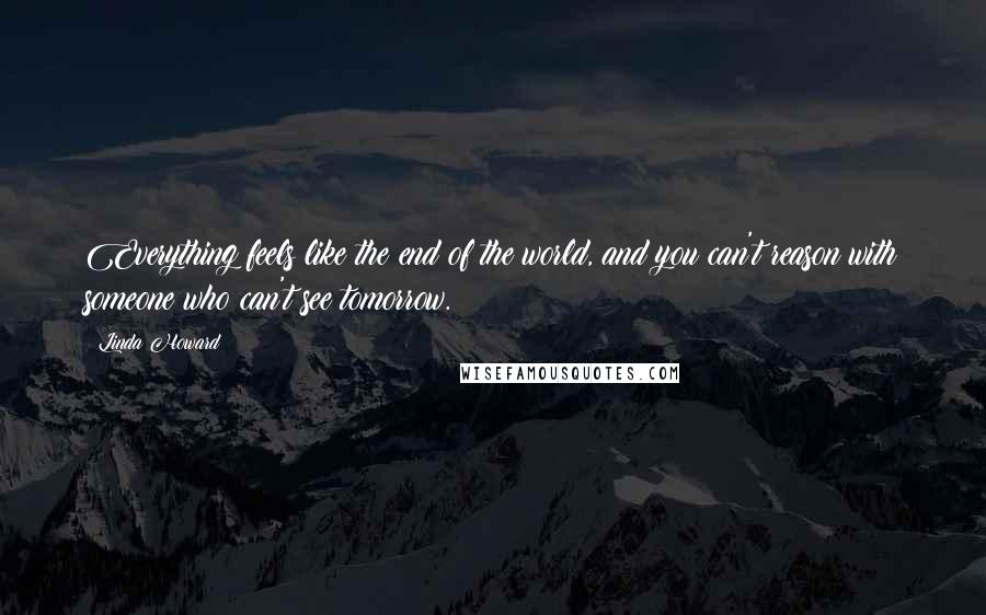 Linda Howard Quotes: Everything feels like the end of the world, and you can't reason with someone who can't see tomorrow.