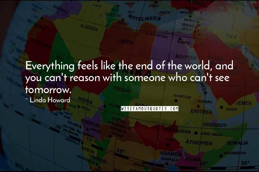 Linda Howard Quotes: Everything feels like the end of the world, and you can't reason with someone who can't see tomorrow.