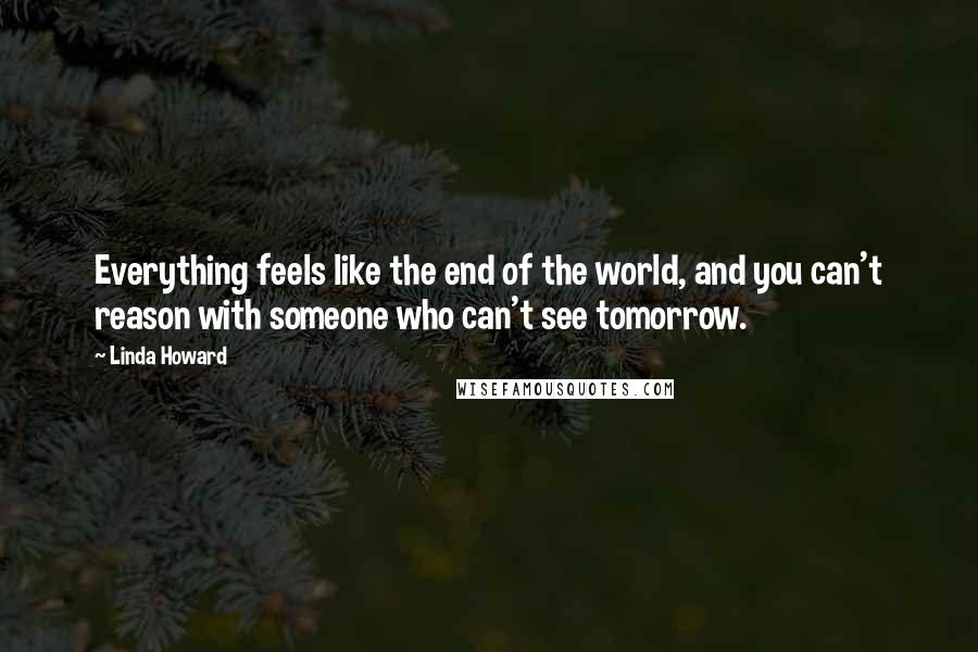 Linda Howard Quotes: Everything feels like the end of the world, and you can't reason with someone who can't see tomorrow.