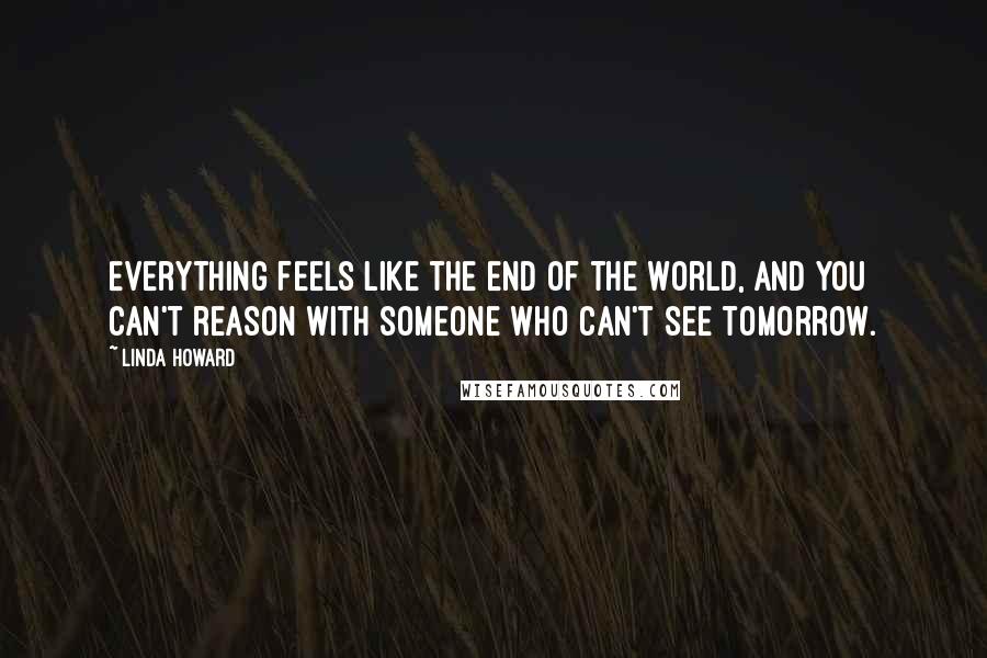 Linda Howard Quotes: Everything feels like the end of the world, and you can't reason with someone who can't see tomorrow.